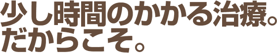 少し時間のかかる治療だからこそ